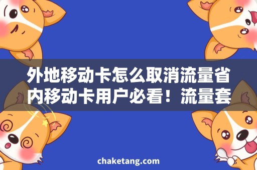 外地移动卡怎么取消流量省内移动卡用户必看！流量套餐退订攻略，一键搞定取消流量！