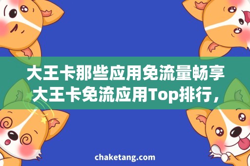 大王卡那些应用免流量畅享大王卡免流应用Top排行，超值推荐必看