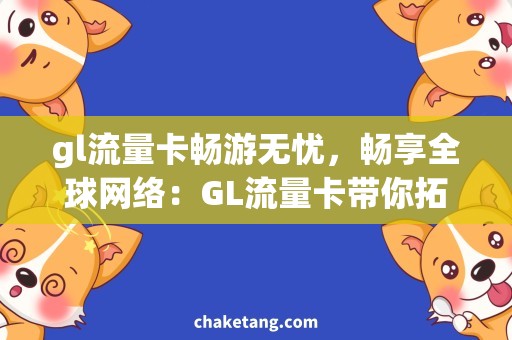 gl流量卡畅游无忧，畅享全球网络：GL流量卡带你拓展世界