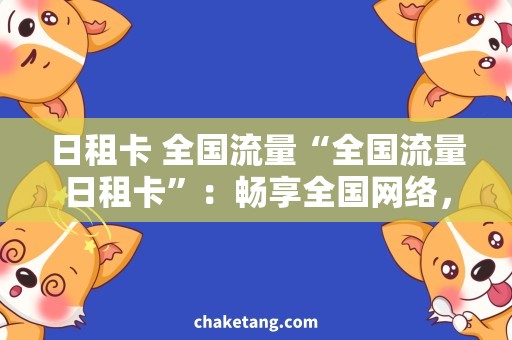 日租卡 全国流量“全国流量日租卡”：畅享全国网络，不限流量！