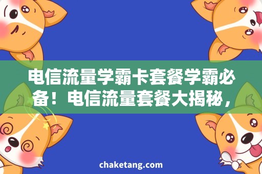 电信流量学霸卡套餐学霸必备！电信流量套餐大揭秘，省心省钱又实惠