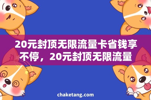 20元封顶无限流量卡省钱享不停，20元封顶无限流量卡让你尽情畅游网络世界！