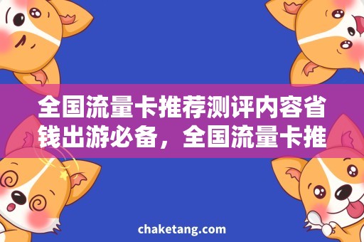 全国流量卡推荐测评内容省钱出游必备，全国流量卡推荐测评揭秘