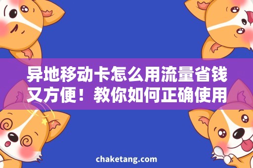 异地移动卡怎么用流量省钱又方便！教你如何正确使用异地移动卡流量