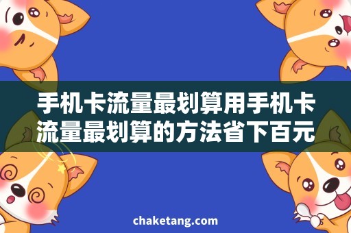 手机卡流量最划算用手机卡流量最划算的方法省下百元以上，详细说明省钱技巧