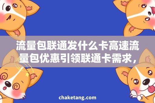 流量包联通发什么卡高速流量包优惠引领联通卡需求，详细了解如何购买！