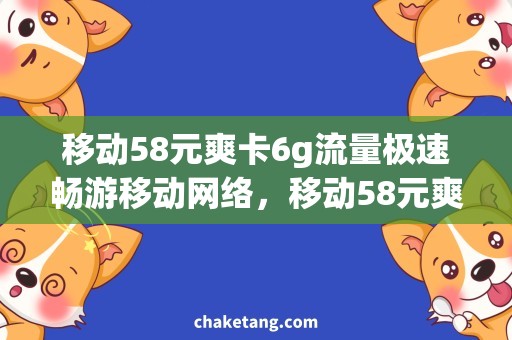 移动58元爽卡6g流量极速畅游移动网络，移动58元爽卡6g流量专属福利