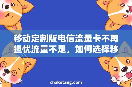 移动定制版电信流量卡不再担忧流量不足，如何选择移动定制版电信流量卡