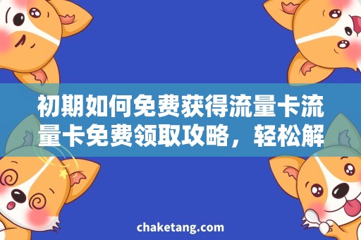 初期如何免费获得流量卡流量卡免费领取攻略，轻松解决初期流量需求