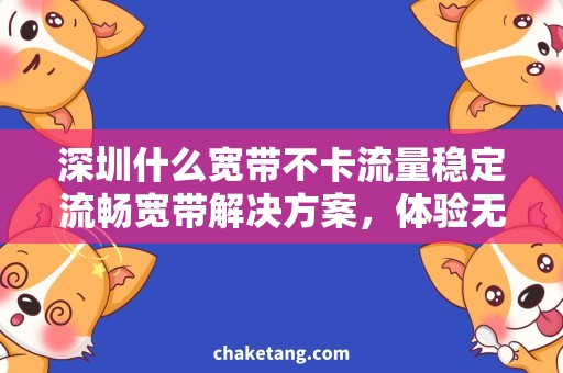 深圳什么宽带不卡流量稳定流畅宽带解决方案，体验无卡顿流量畅享深圳网络生活