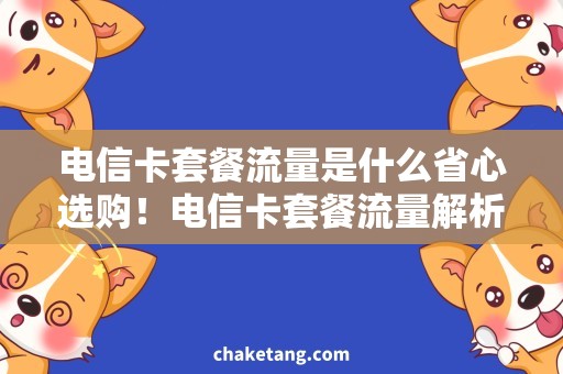 电信卡套餐流量是什么省心选购！电信卡套餐流量解析，不再为流量而烦恼