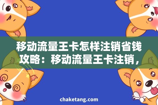 移动流量王卡怎样注销省钱攻略：移动流量王卡注销，避免冤枉消费！