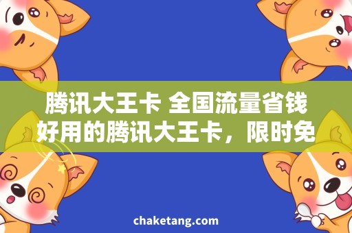 腾讯大王卡 全国流量省钱好用的腾讯大王卡，限时免费领取全国流量