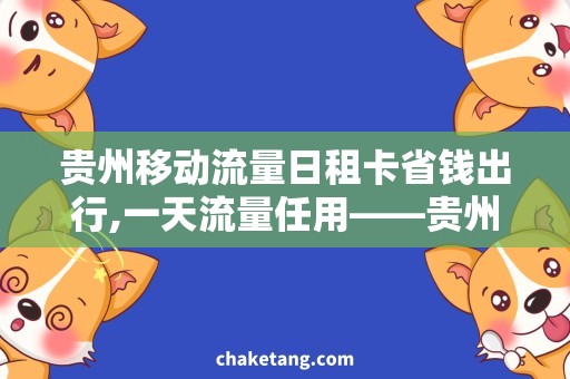 贵州移动流量日租卡省钱出行,一天流量任用——贵州移动流量日租卡详解