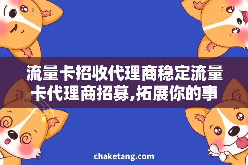 流量卡招收代理商稳定流量卡代理商招募,拓展你的事业!