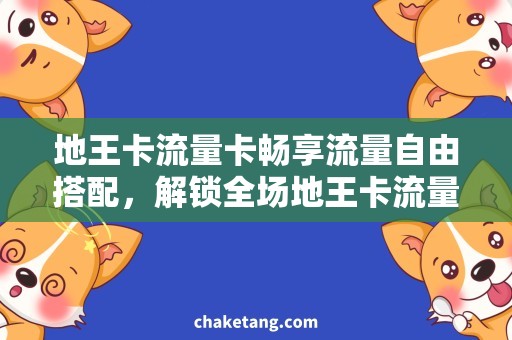 地王卡流量卡畅享流量自由搭配，解锁全场地王卡流量卡优惠福利