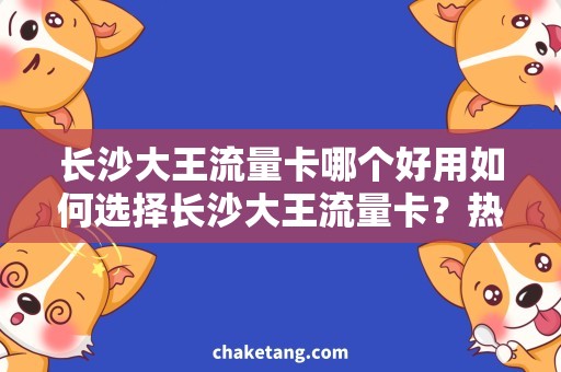 长沙大王流量卡哪个好用如何选择长沙大王流量卡？热门推荐与用户口碑评价揭秘