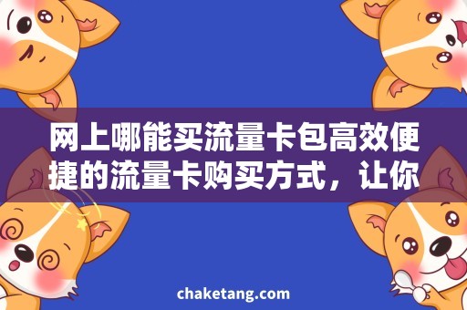 网上哪能买流量卡包高效便捷的流量卡购买方式，让你随时随地畅享网络！