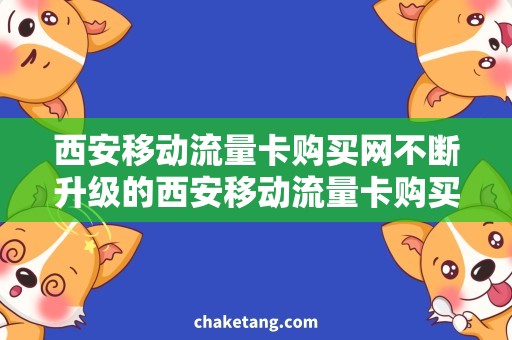 西安移动流量卡购买网不断升级的西安移动流量卡购买指南，让你畅享网络世界