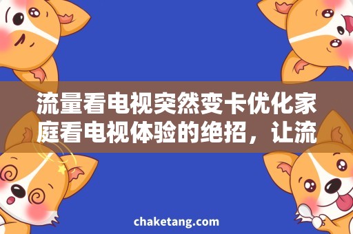 流量看电视突然变卡优化家庭看电视体验的绝招，让流量看电视不再突然变卡！