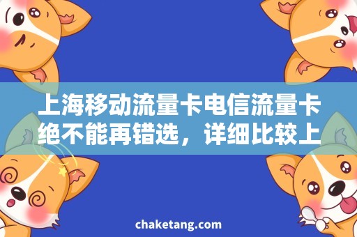 上海移动流量卡电信流量卡绝不能再错选，详细比较上海移动与电信！