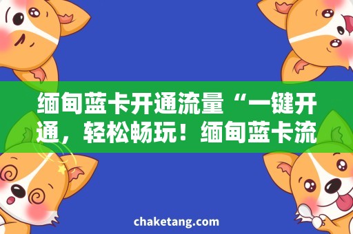 缅甸蓝卡开通流量“一键开通，轻松畅玩！缅甸蓝卡流量套餐推荐”