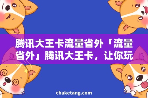 腾讯大王卡流量省外「流量省外」腾讯大王卡，让你玩转全国！