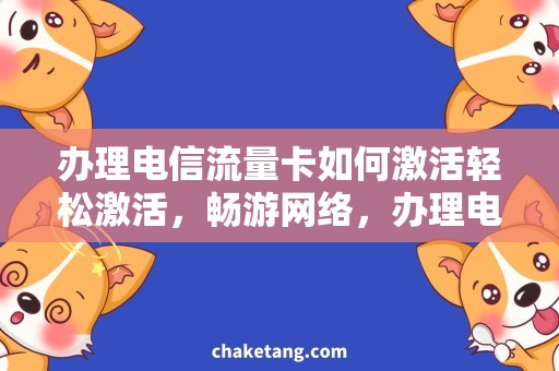 办理电信流量卡如何激活轻松激活，畅游网络，办理电信流量卡选哪些？