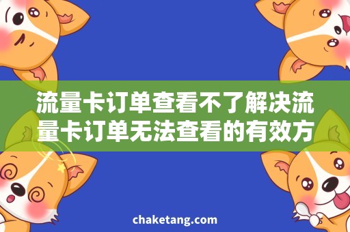 流量卡订单查看不了解决流量卡订单无法查看的有效方法，省钱又省心！