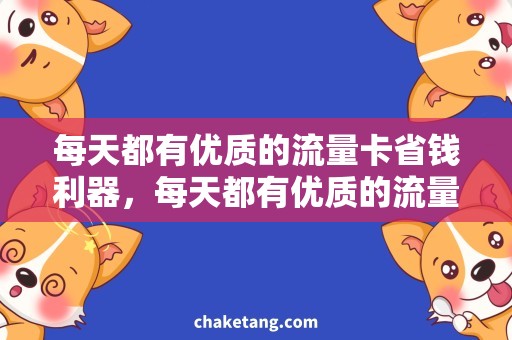 每天都有优质的流量卡省钱利器，每天都有优质的流量卡，让你上网无忧！