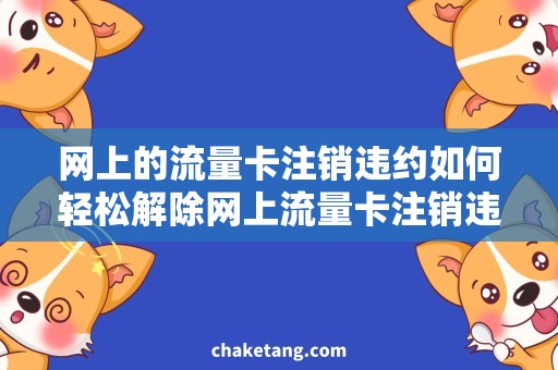 网上的流量卡注销违约如何轻松解除网上流量卡注销违约？