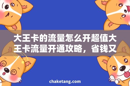 大王卡的流量怎么开超值大王卡流量开通攻略，省钱又畅快上网！