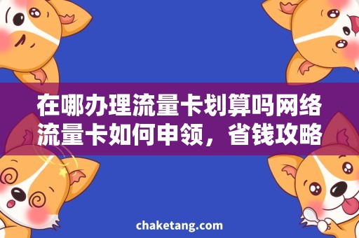 在哪办理流量卡划算吗网络流量卡如何申领，省钱攻略来袭！