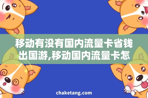 移动有没有国内流量卡省钱出国游,移动国内流量卡怎么选？