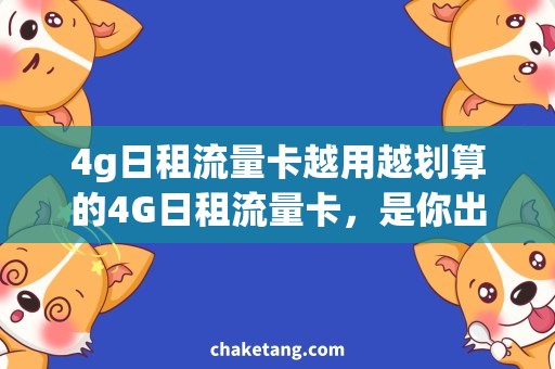 4g日租流量卡越用越划算的4G日租流量卡，是你出行的完美选择！