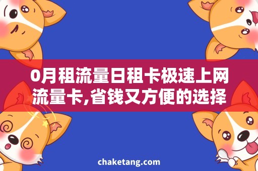 0月租流量日租卡极速上网流量卡,省钱又方便的选择！