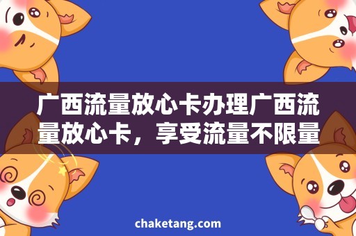 广西流量放心卡办理广西流量放心卡，享受流量不限量畅游全国的便利