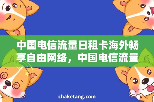 中国电信流量日租卡海外畅享自由网络，中国电信流量日租卡畅玩攻略