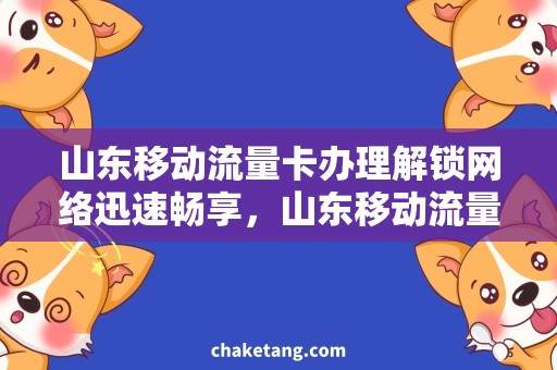 山东移动流量卡办理解锁网络迅速畅享，山东移动流量卡办理助你高速上网