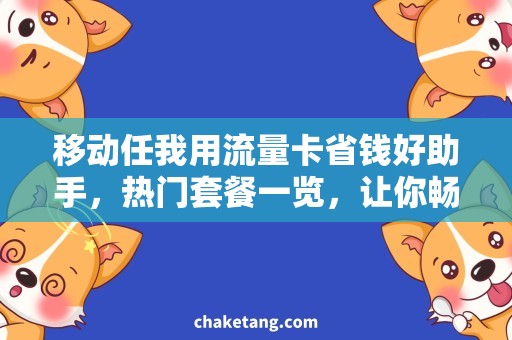 移动任我用流量卡省钱好助手，热门套餐一览，让你畅享移动任我用流量卡！