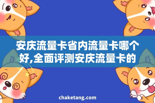 安庆流量卡省内流量卡哪个好,全面评测安庆流量卡的使用体验