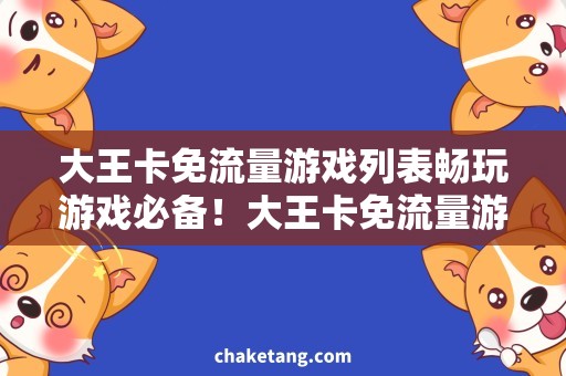 大王卡免流量游戏列表畅玩游戏必备！大王卡免流量游戏列表全揭秘