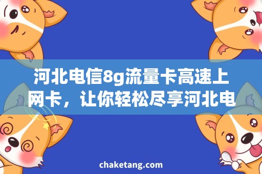 河北电信8g流量卡高速上网卡，让你轻松尽享河北电信8G流量！