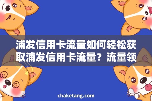 浦发信用卡流量如何轻松获取浦发信用卡流量？流量领取攻略来袭！