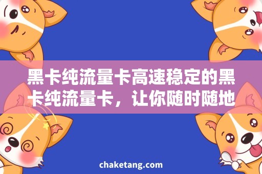 黑卡纯流量卡高速稳定的黑卡纯流量卡，让你随时随地畅游互联网