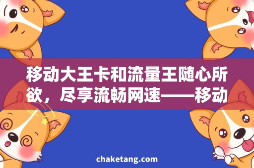 移动大王卡和流量王随心所欲，尽享流畅网速——移动大王卡和流量王的需求与技巧