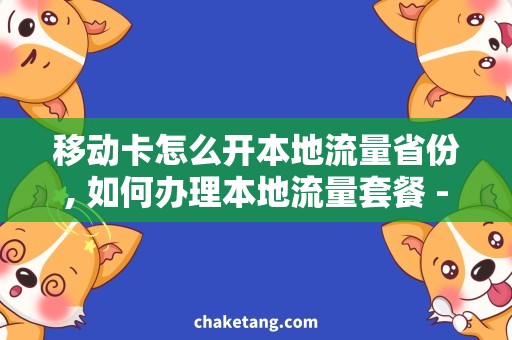 移动卡怎么开本地流量省份, 如何办理本地流量套餐 - 移动卡使用攻略