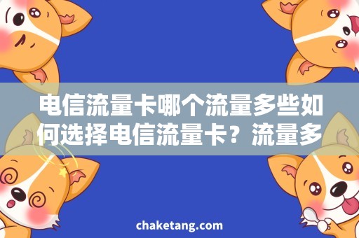 电信流量卡哪个流量多些如何选择电信流量卡？流量多还是价格实惠更重要？