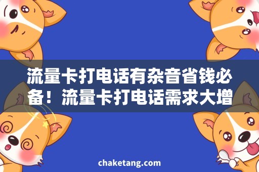 流量卡打电话有杂音省钱必备！流量卡打电话需求大增，教你消除卡顿杂音