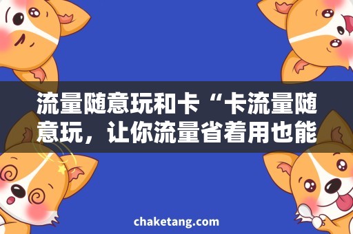 流量随意玩和卡“卡流量随意玩，让你流量省着用也能玩转手机！”